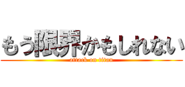 もう限界かもしれない (attack on titan)