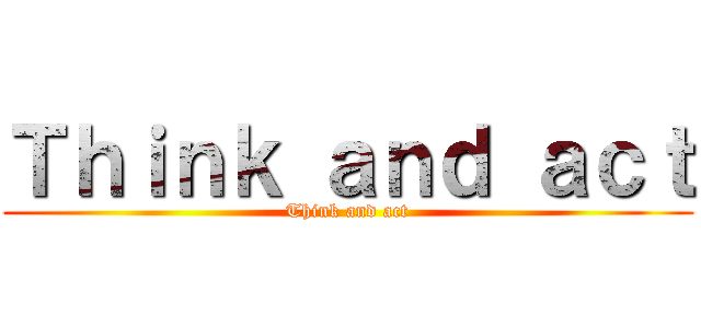 Ｔｈｉｎｋ ａｎｄ ａｃｔ (Think and act)