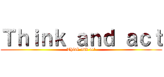 Ｔｈｉｎｋ ａｎｄ ａｃｔ (Think and act)