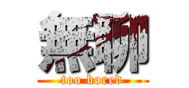 無聊 (too bored)
