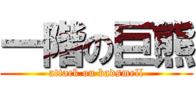 一階の巨熊 (attack on badsmell)