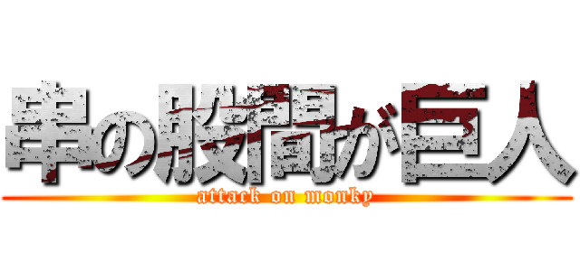串の股間が巨人 (attack on monky)
