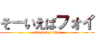 そーいえばフォイ (attack foy titan)
