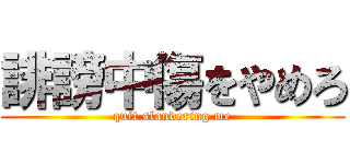 誹謗中傷をやめろ (quit slandering me)
