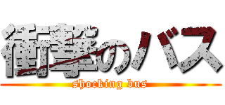 衝撃のバス (shocking bus)