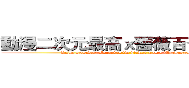 動漫二次元最高ｘ薔薇百合向無罪 (Anime secondary element to the highest x rose lily innocence)