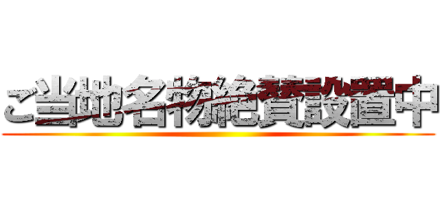 ご当地名物絶賛設置中 ()