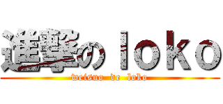 進撃のｌｏｋｏ (weisuo  de  loko)