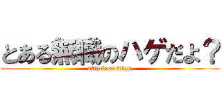とある無職のハゲだよ？ (attack on titan)