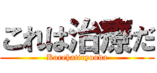 これは治療だ (Korehatiryouda)