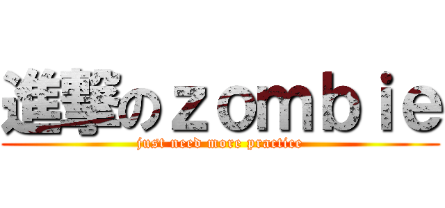 進撃のｚｏｍｂｉｅ (just need more practice)