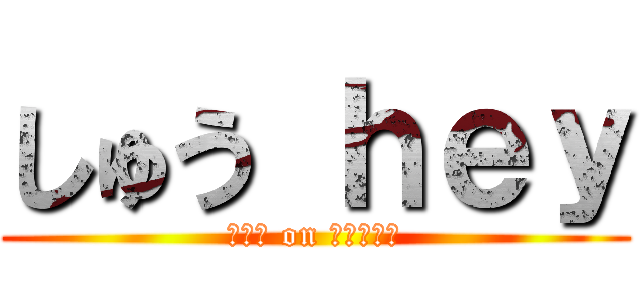 しゅう ｈｅｙ (ほんま on しゅうへい)