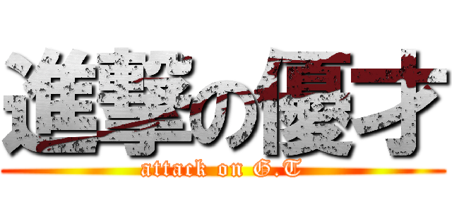 進撃の優才 (attack on G.T)