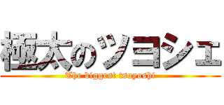 極太のツヨシェ (The biggest tsuyoshi)