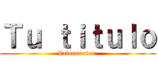 Ｔｕ ｔｉｔｕｌｏ (Informacion )