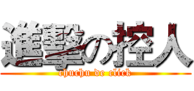 進擊の控人 (chuchu de click)