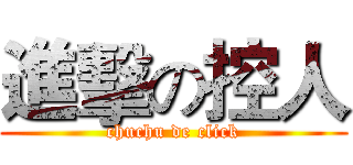 進擊の控人 (chuchu de click)