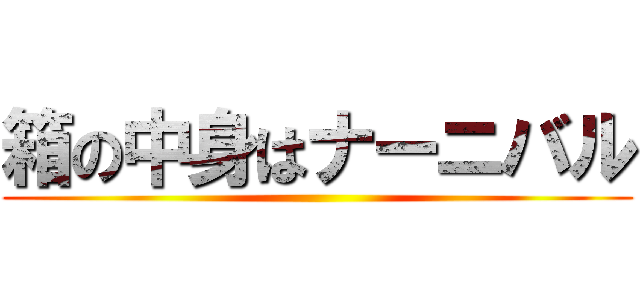 箱の中身はナーニバル ()