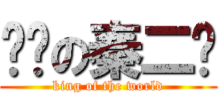 进击の秦二爷 (king of the world)