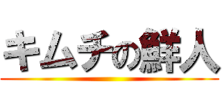 キムチの鮮人 ()