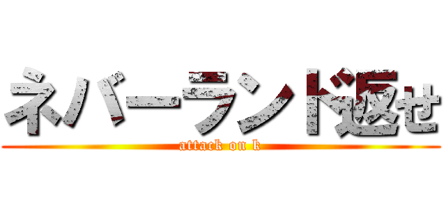 ネバーランド返せ (attack on k)