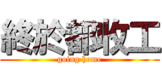 終於都收工 (going home)