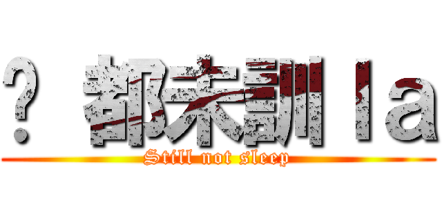 你 都未訓ｌａ (Still not sleep)