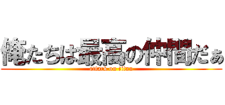 俺たちは最高の仲間だぁ (attack on titan)