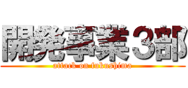 開発事業３部 (attack on fukushima)