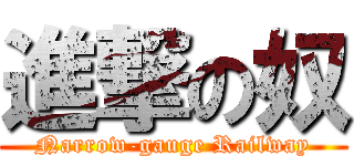 進撃の奴 (Narrow-gauge Railway)