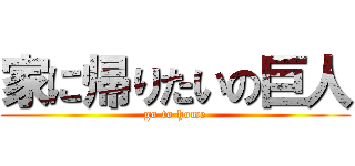 家に帰りたいの巨人 (go to home)