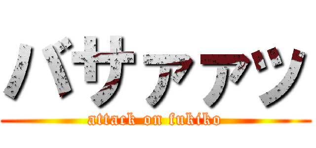 バサァァッ (attack on fukiko)