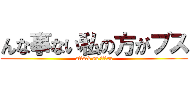 んな事ない私の方がブス (attack on titan)