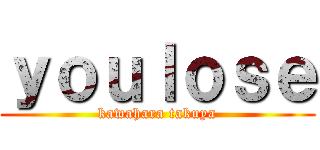 ｙｏｕｌｏｓｅ (kawahara takuya)