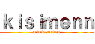 ｋｉｓｉｍｅｎｎ (attack on titan)