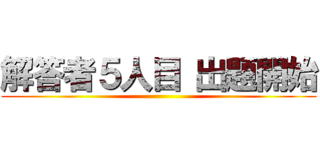 解答者５人目 出題開始 ()