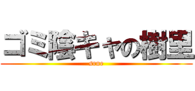 ゴミ陰キャの樹里 (srne)