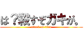 は？殺すぞガキが。 (attack on titan)