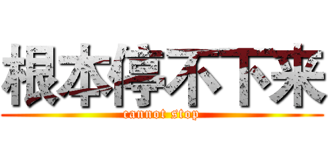 根本停不下来 (cannot stop)