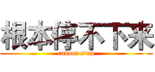 根本停不下来 (cannot stop)