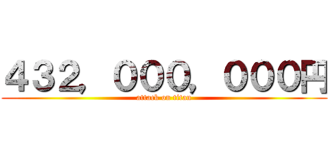 ４３２，０００，０００円 (attack on titan)