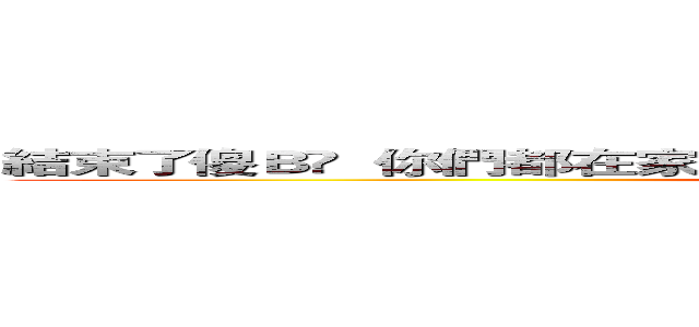結束了傻Ｂ​  你們都在家喔？​  再說一次我沒聽到​  我耖你媽​  ​ (attack on titan)