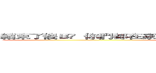 結束了傻Ｂ​  你們都在家喔？​  再說一次我沒聽到​  我耖你媽​  ​ (attack on titan)