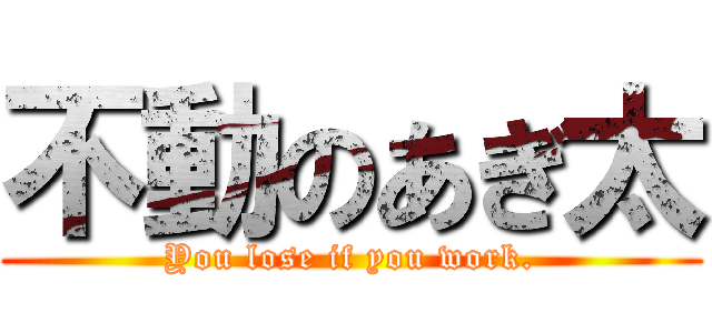 不動のあぎ太 (You lose if you work.)
