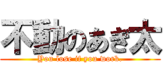 不動のあぎ太 (You lose if you work.)