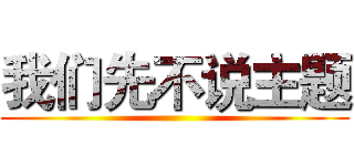 我们先不说主题 ()