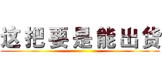这 把 要 是 能 出 货 ()