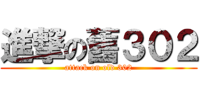 進撃の舊３０２ (attack on old 302)