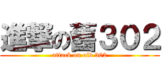 進撃の舊３０２ (attack on old 302)