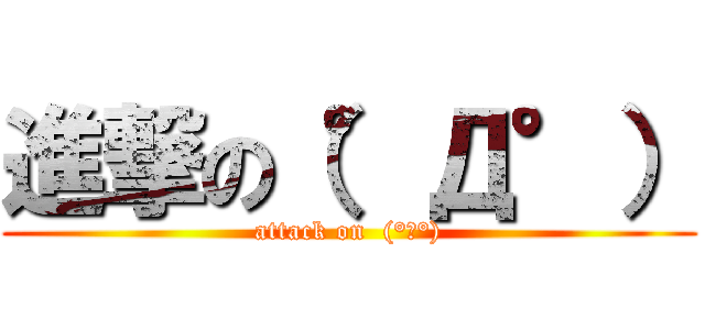 進撃の（°Д°） (attack on  (°Д°))
